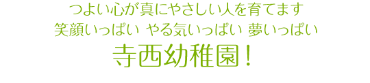 つよい心が真にやさしい人を育てます。笑顔いっぱい やる気いっぱい 夢いっぱい。寺西幼稚園！